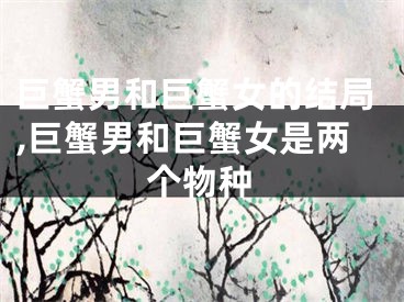 巨蟹男和巨蟹女的结局,巨蟹男和巨蟹女是两个物种