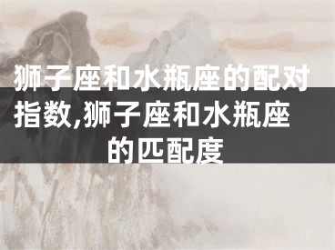 狮子座和水瓶座的配对指数,狮子座和水瓶座的匹配度