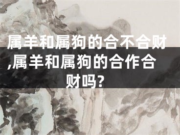 属羊和属狗的合不合财,属羊和属狗的合作合财吗?
