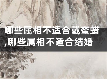 哪些属相不适合戴蜜蜡,哪些属相不适合结婚