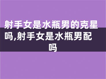 射手女是水瓶男的克星吗,射手女是水瓶男配吗