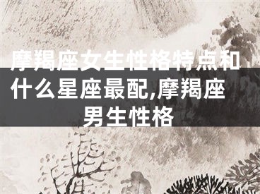 摩羯座女生性格特点和什么星座最配,摩羯座男生性格