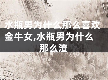水瓶男为什么那么喜欢金牛女,水瓶男为什么那么渣