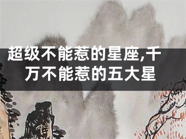 超级不能惹的星座,千万不能惹的五大星