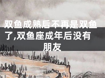 双鱼成熟后不再是双鱼了,双鱼座成年后没有朋友
