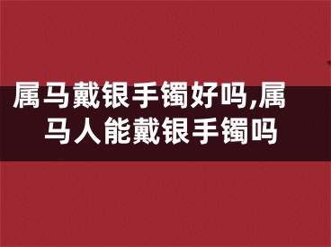 属马戴银手镯好吗,属马人能戴银手镯吗