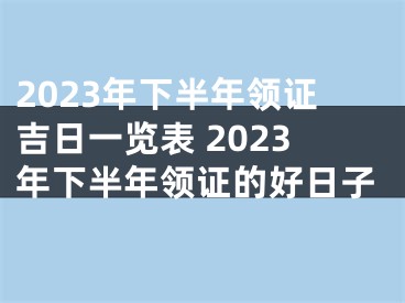 2023年下半年领证吉日一览表 2023年下半年领证的好日子