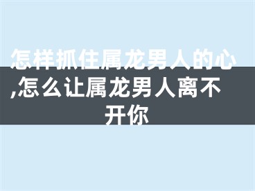 怎样抓住属龙男人的心,怎么让属龙男人离不开你