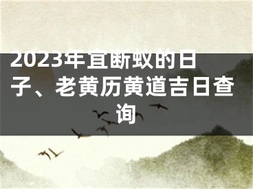 2023年宜断蚁的日子、老黄历黄道吉日查询