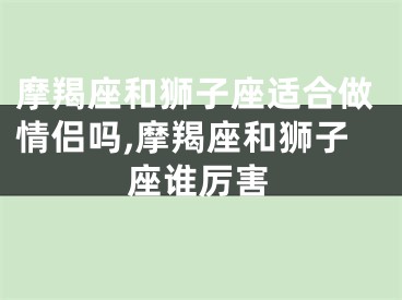 摩羯座和狮子座适合做情侣吗,摩羯座和狮子座谁厉害