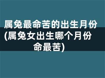 属兔最命苦的出生月份(属兔女出生哪个月份命最苦)