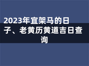 2023年宜架马的日子、老黄历黄道吉日查询