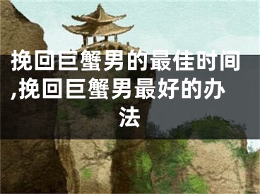 挽回巨蟹男的最佳时间,挽回巨蟹男最好的办法
