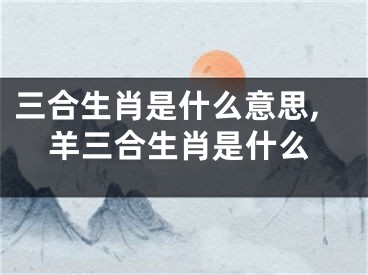 三合生肖是什么意思,羊三合生肖是什么