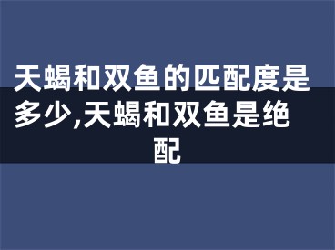 天蝎和双鱼的匹配度是多少,天蝎和双鱼是绝配