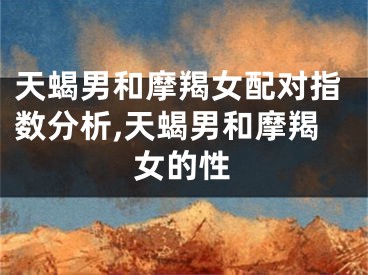 天蝎男和摩羯女配对指数分析,天蝎男和摩羯女的性