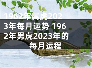 1962年属虎2023年每月运势 1962年男虎2023年的每月运程