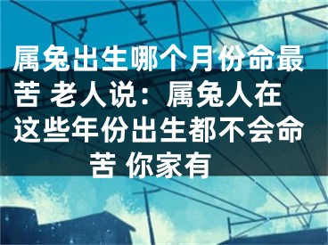 属兔出生哪个月份命最苦 老人说：属兔人在这些年份出生都不会命苦 你家有