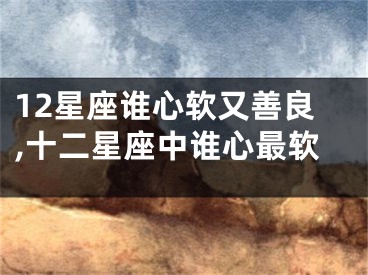 12星座谁心软又善良,十二星座中谁心最软