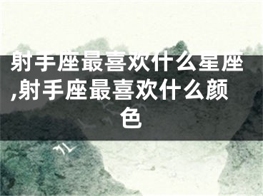 射手座最喜欢什么星座,射手座最喜欢什么颜色