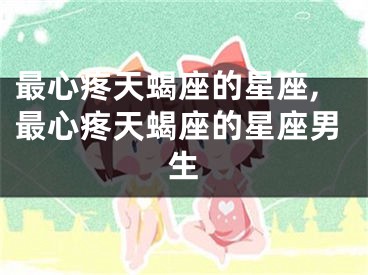 最心疼天蝎座的星座,最心疼天蝎座的星座男生