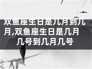 双鱼座生日是几月到几月,双鱼座生日是几月几号到几月几号