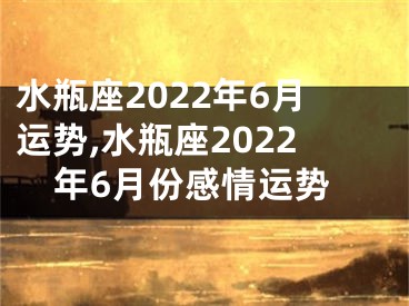 水瓶座2022年6月运势,水瓶座2022年6月份感情运势