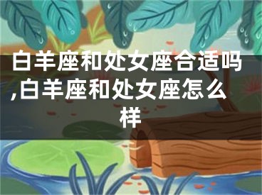 白羊座和处女座合适吗,白羊座和处女座怎么样