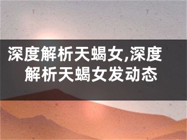 深度解析天蝎女,深度解析天蝎女发动态
