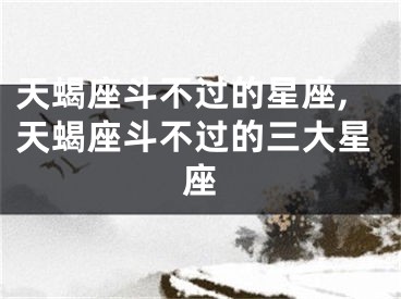 天蝎座斗不过的星座,天蝎座斗不过的三大星座