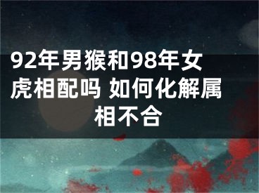 92年男猴和98年女虎相配吗 如何化解属相不合