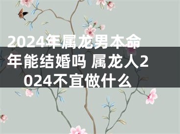 2024年属龙男本命年能结婚吗 属龙人2024不宜做什么