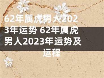 62年属虎男人2023年运势 62年属虎男人2023年运势及运程