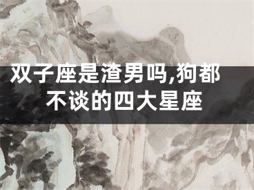 双子座是渣男吗,狗都不谈的四大星座