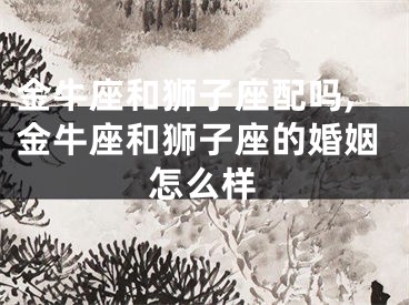 金牛座和狮子座配吗,金牛座和狮子座的婚姻怎么样