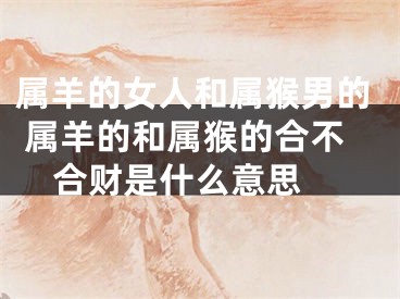 属羊的女人和属猴男的 属羊的和属猴的合不合财是什么意思 