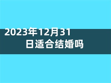 2023年12月31日适合结婚吗