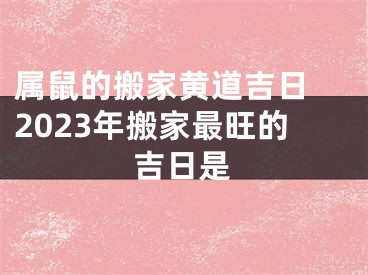 属鼠的搬家黄道吉日 2023年搬家最旺的吉日是