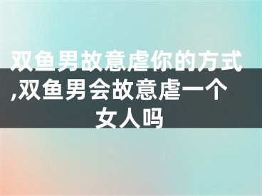 双鱼男故意虐你的方式,双鱼男会故意虐一个女人吗