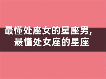 最懂处座女的星座男,最懂处女座的星座