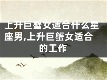 上升巨蟹女适合什么星座男,上升巨蟹女适合的工作