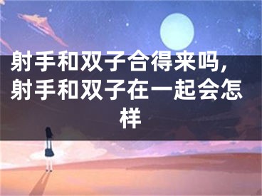 射手和双子合得来吗,射手和双子在一起会怎样