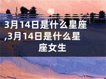 3月14日是什么星座,3月14日是什么星座女生