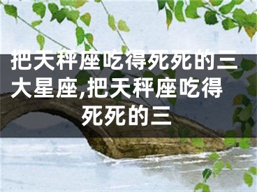 把天秤座吃得死死的三大星座,把天秤座吃得死死的三