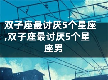 双子座最讨厌5个星座,双子座最讨厌5个星座男