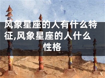 风象星座的人有什么特征,风象星座的人什么性格