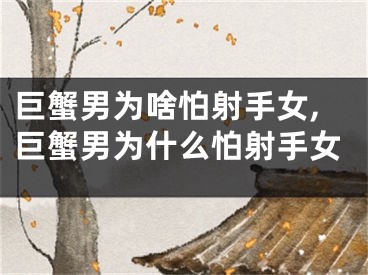巨蟹男为啥怕射手女,巨蟹男为什么怕射手女
