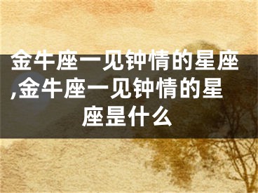 金牛座一见钟情的星座,金牛座一见钟情的星座昰什么