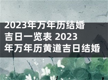2023年万年历结婚吉日一览表 2023年万年历黄道吉日结婚
