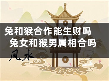 兔和猴合作能生财吗 兔女和猴男属相合吗